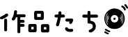 作品たち